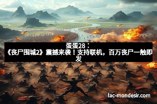 蛋蛋28：《丧尸围城2》震撼来袭！支持联机，百万丧尸一触即发