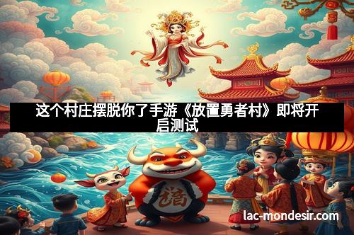 这个村庄摆脱你了手游《放置勇者村》即将开启测试