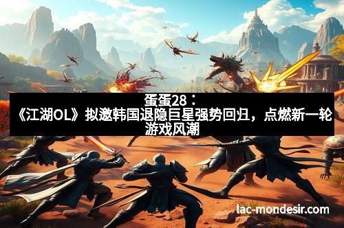 蛋蛋28：《江湖OL》拟邀韩国退隐巨星强势回归，点燃新一轮游戏风潮